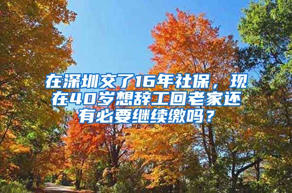 在深圳交了16年社保，现在40岁想辞工回老家还有必要继续缴吗？