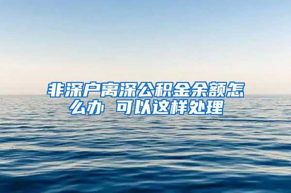 非深户离深公积金余额怎么办 可以这样处理