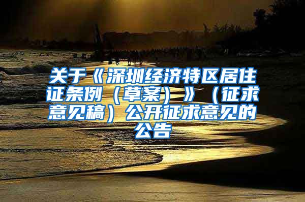 关于《深圳经济特区居住证条例（草案）》（征求意见稿）公开征求意见的公告