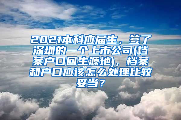2021本科应届生，签了深圳的一个上市公司(档案户口回生源地)，档案和户口应该怎么处理比较妥当？