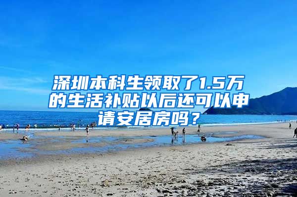 深圳本科生领取了1.5万的生活补贴以后还可以申请安居房吗？