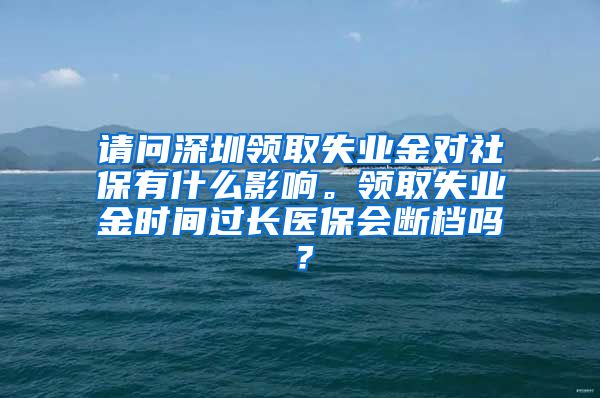 请问深圳领取失业金对社保有什么影响。领取失业金时间过长医保会断档吗？