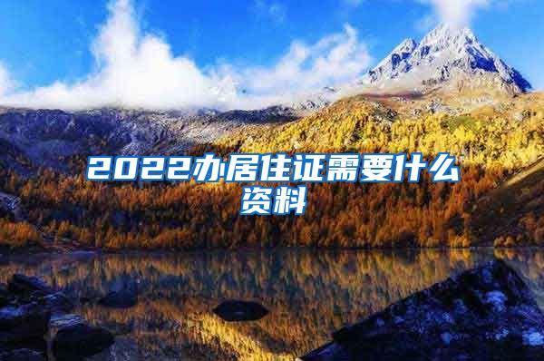 2022办居住证需要什么资料