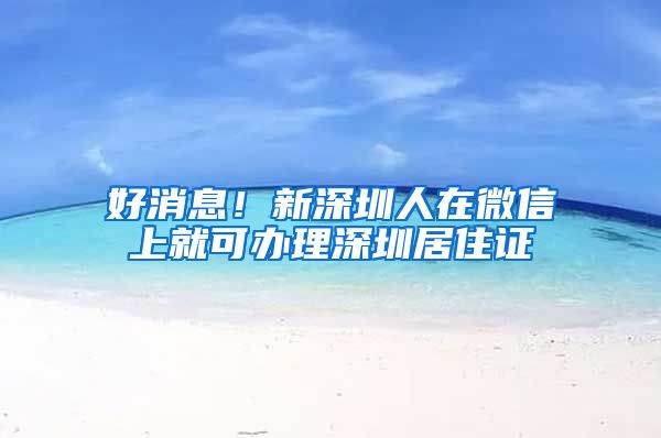 好消息！新深圳人在微信上就可办理深圳居住证