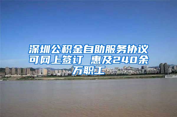 深圳公积金自助服务协议可网上签订 惠及240余万职工