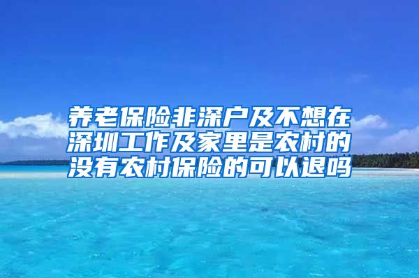 养老保险非深户及不想在深圳工作及家里是农村的没有农村保险的可以退吗