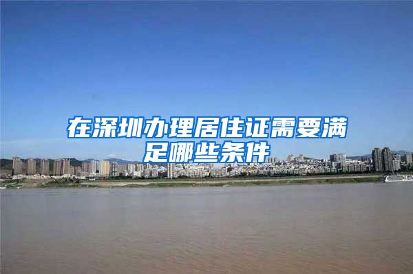 在深圳办理居住证需要满足哪些条件