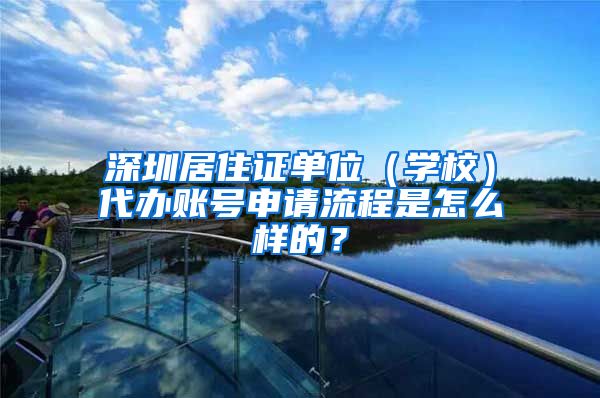深圳居住证单位（学校）代办账号申请流程是怎么样的？