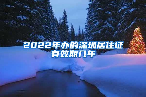 2022年办的深圳居住证有效期几年