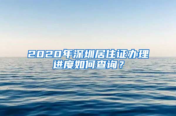 2020年深圳居住证办理进度如何查询？