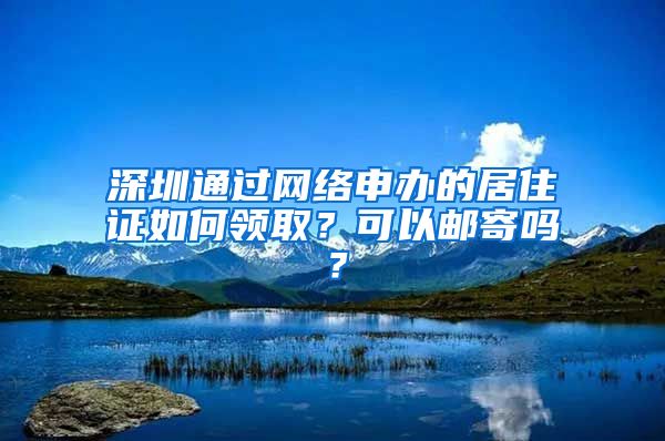 深圳通过网络申办的居住证如何领取？可以邮寄吗？