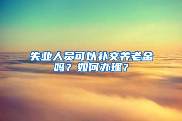 失业人员可以补交养老金吗？如何办理？