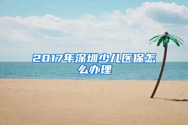 2017年深圳少儿医保怎么办理