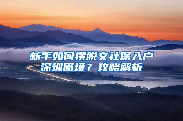 新手如何摆脱交社保入户深圳困境？攻略解析