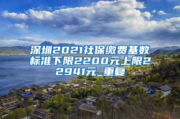 深圳2021社保缴费基数标准下限2200元上限22941元_重复