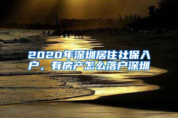 2020年深圳居住社保入户，有房产怎么落户深圳