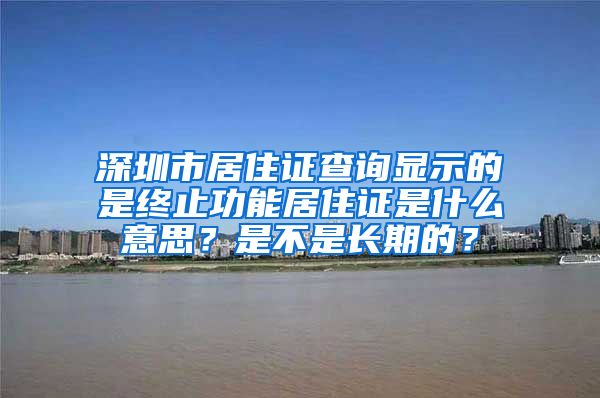 深圳市居住证查询显示的是终止功能居住证是什么意思？是不是长期的？