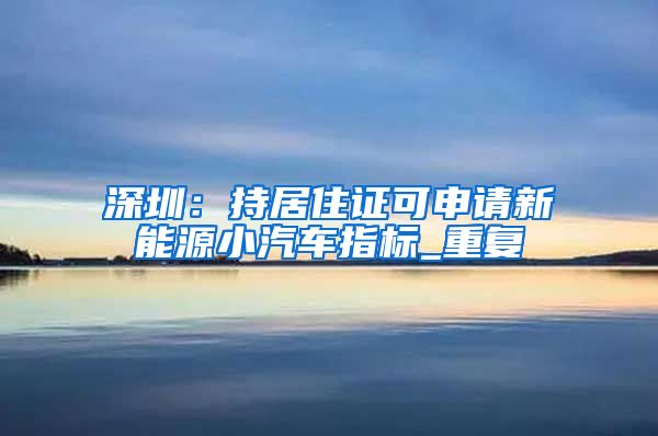 深圳：持居住证可申请新能源小汽车指标_重复