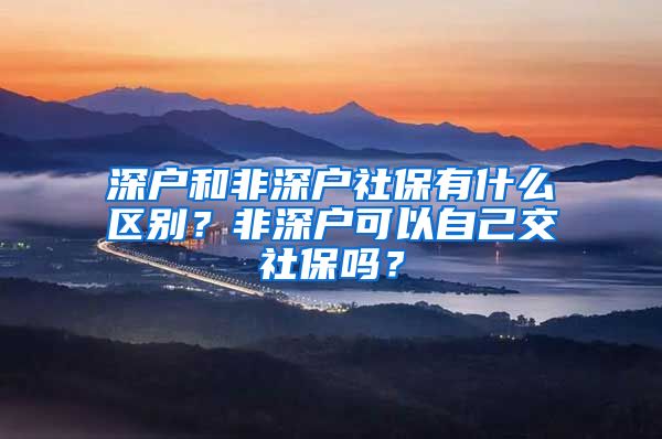 深户和非深户社保有什么区别？非深户可以自己交社保吗？