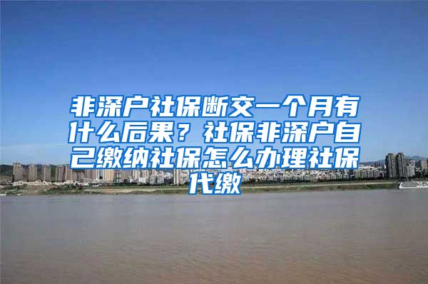 非深户社保断交一个月有什么后果？社保非深户自己缴纳社保怎么办理社保代缴