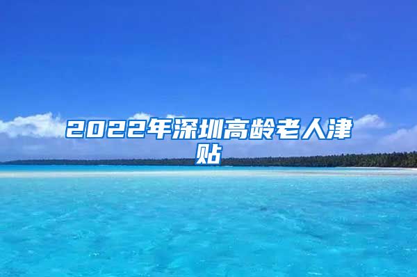 2022年深圳高龄老人津贴