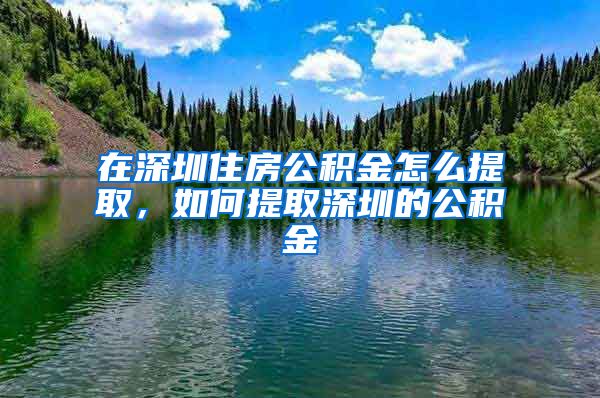 在深圳住房公积金怎么提取，如何提取深圳的公积金