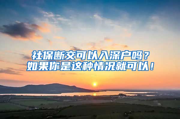 社保断交可以入深户吗？如果你是这种情况就可以！