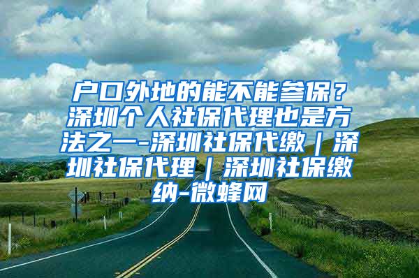 户口外地的能不能参保？深圳个人社保代理也是方法之一-深圳社保代缴｜深圳社保代理｜深圳社保缴纳-微蜂网