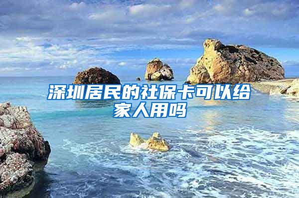 深圳居民的社保卡可以给家人用吗