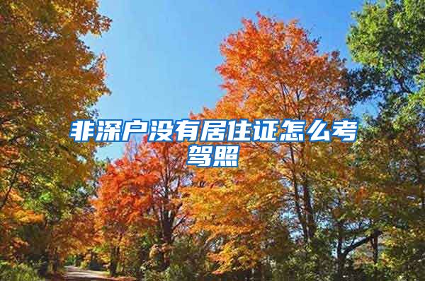 非深户没有居住证怎么考驾照