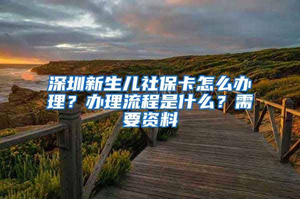 深圳新生儿社保卡怎么办理？办理流程是什么？需要资料