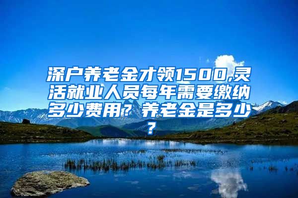 深户养老金才领1500,灵活就业人员每年需要缴纳多少费用？养老金是多少？