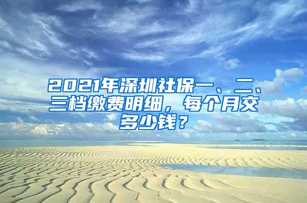 2021年深圳社保一、二、三档缴费明细，每个月交多少钱？