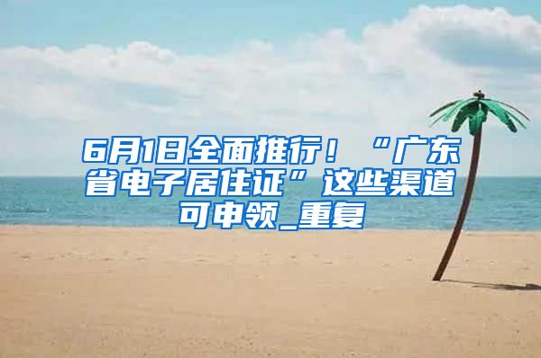 6月1日全面推行！“广东省电子居住证”这些渠道可申领_重复