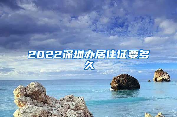 2022深圳办居住证要多久