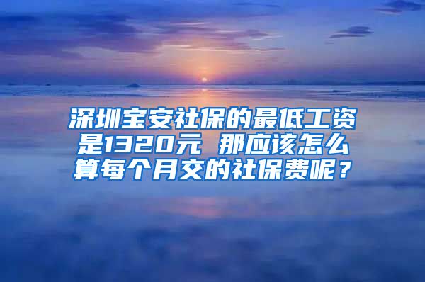 深圳宝安社保的最低工资是1320元 那应该怎么算每个月交的社保费呢？