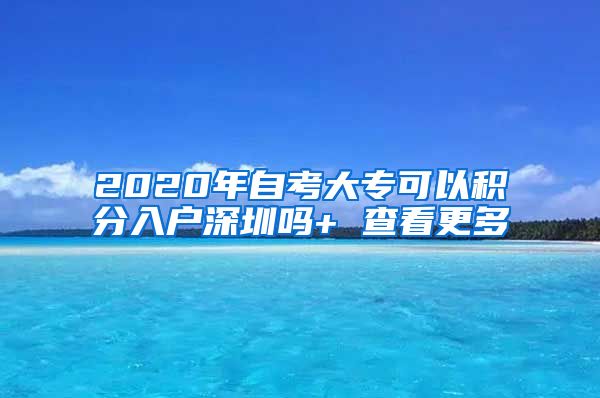 2020年自考大专可以积分入户深圳吗+ 查看更多