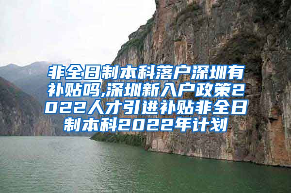 非全日制本科落户深圳有补贴吗,深圳新入户政策2022人才引进补贴非全日制本科2022年计划