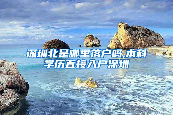 深圳北是哪里落户吗,本科学历直接入户深圳