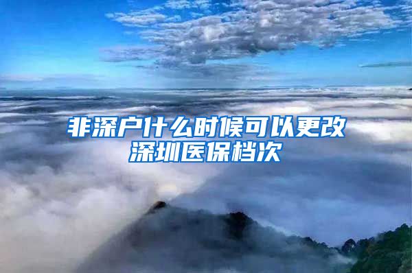 非深户什么时候可以更改深圳医保档次