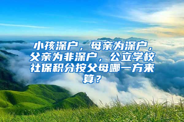 小孩深户，母亲为深户，父亲为非深户，公立学校社保积分按父母哪一方来算？