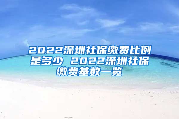2022深圳社保缴费比例是多少 2022深圳社保缴费基数一览