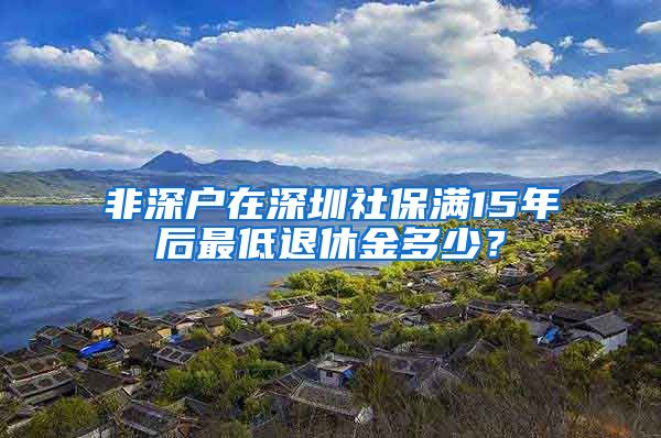 非深户在深圳社保满15年后最低退休金多少？