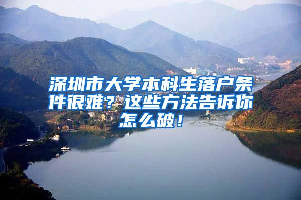 深圳市大学本科生落户条件很难？这些方法告诉你怎么破！