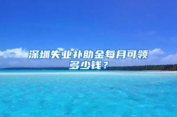 深圳失业补助金每月可领多少钱？