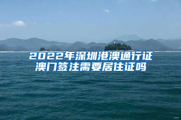 2022年深圳港澳通行证澳门签注需要居住证吗