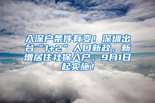 入深户条件有变！深圳出台“1+2”人口新政，新增居住社保入户，9月1日起实施！