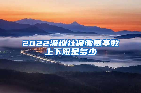 2022深圳社保缴费基数上下限是多少
