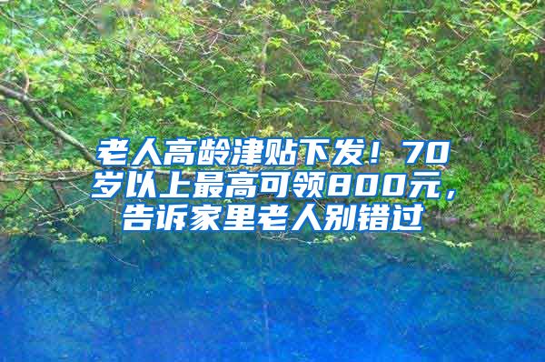 老人高龄津贴下发！70岁以上最高可领800元，告诉家里老人别错过