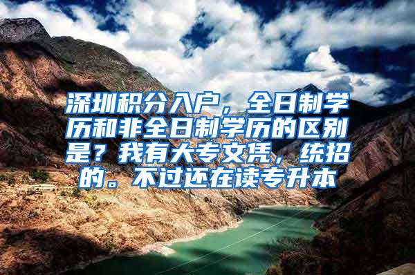 深圳积分入户，全日制学历和非全日制学历的区别是？我有大专文凭，统招的。不过还在读专升本